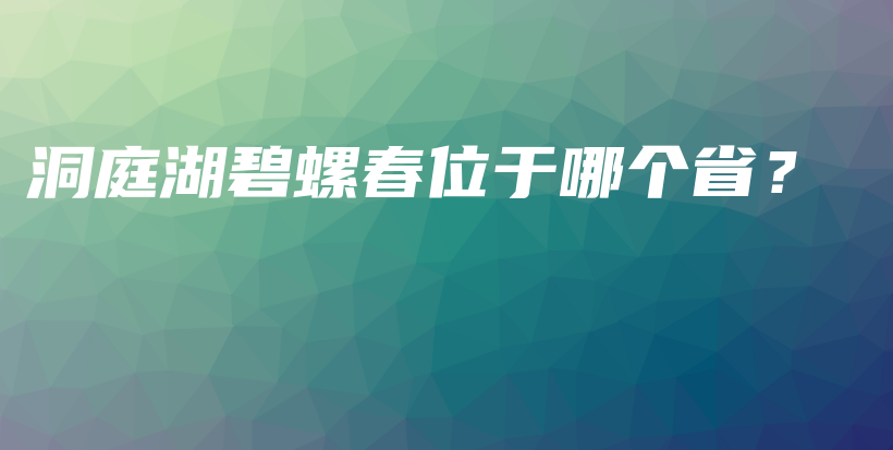 洞庭湖碧螺春位于哪个省？插图