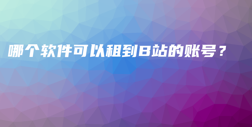 哪个软件可以租到B站的账号？插图