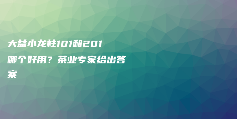 大益小龙柱101和201哪个好用？茶业专家给出答案插图