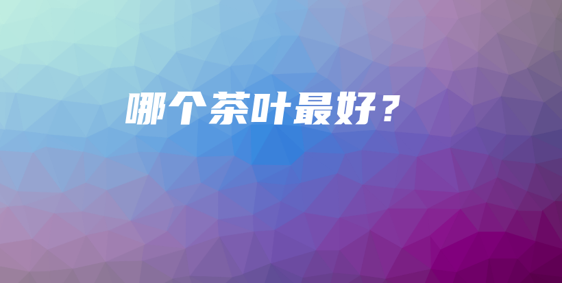 哪个茶叶最好？插图