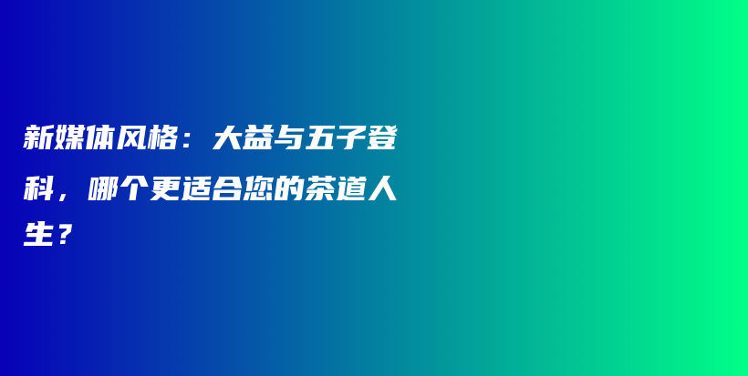 新媒体风格：大益与五子登科，哪个更适合您的茶道人生？插图