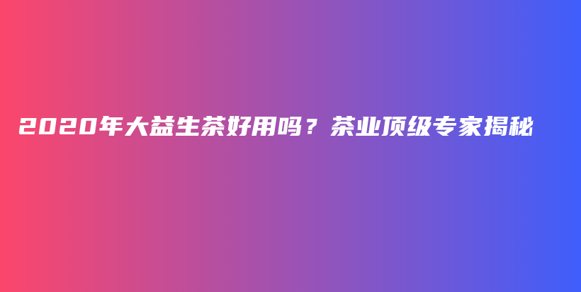 2020年大益生茶好用吗？茶业顶级专家揭秘插图