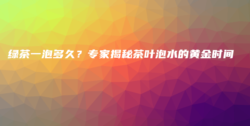 绿茶一泡多久？专家揭秘茶叶泡水的黄金时间插图