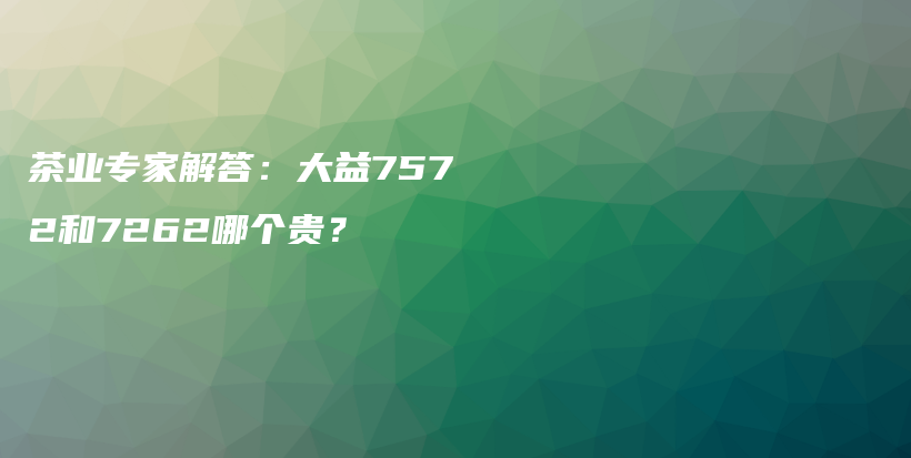 茶业专家解答：大益7572和7262哪个贵？插图