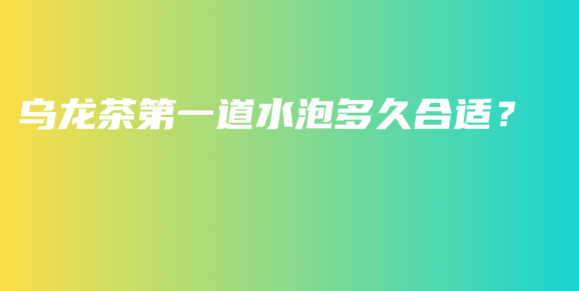 乌龙茶第一道水泡多久合适？插图