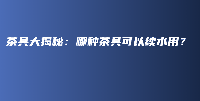 茶具大揭秘：哪种茶具可以续水用？插图