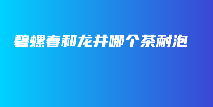 碧螺春和龙井哪个茶耐泡插图