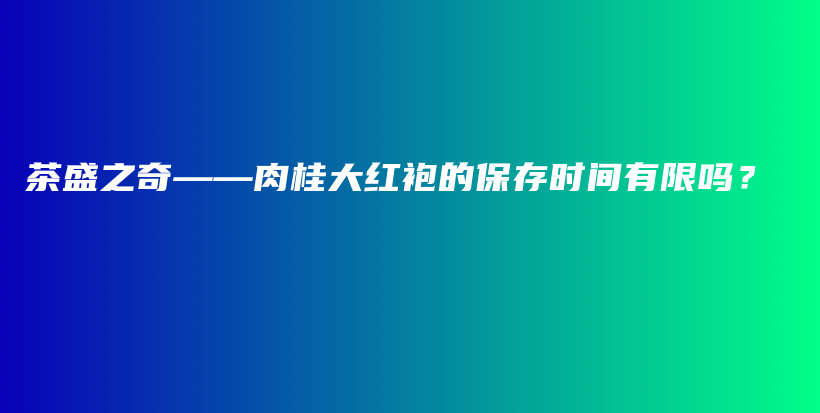 茶盛之奇——肉桂大红袍的保存时间有限吗？插图