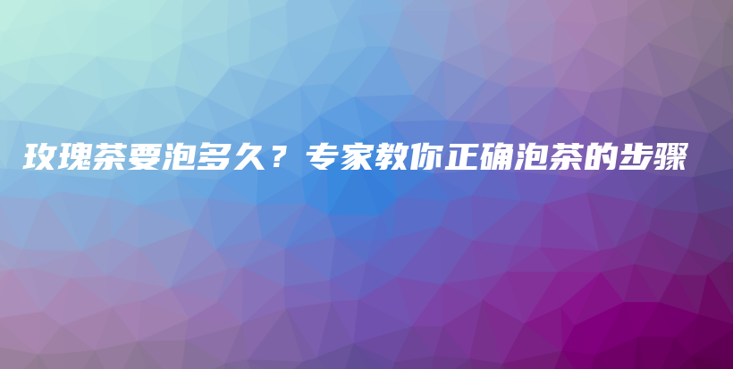 玫瑰茶要泡多久？专家教你正确泡茶的步骤插图