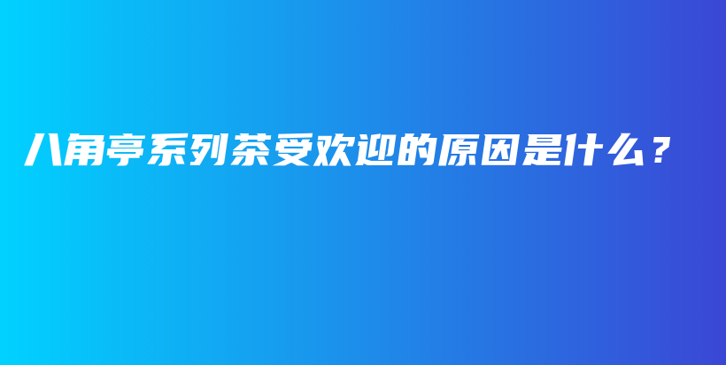 八角亭系列茶受欢迎的原因是什么？插图