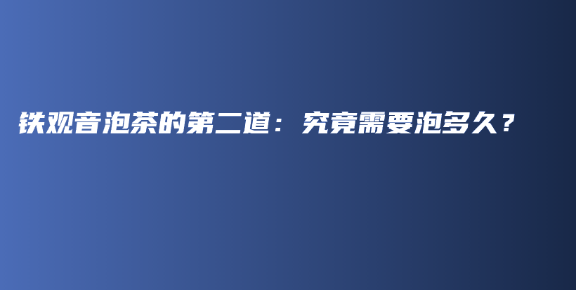 铁观音泡茶的第二道：究竟需要泡多久？插图