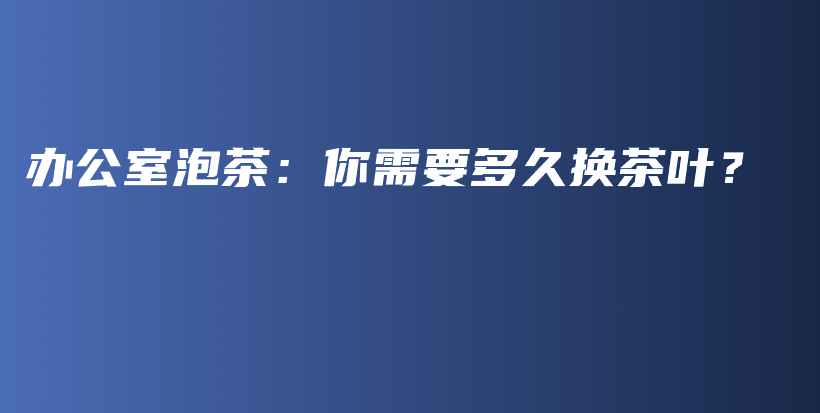 办公室泡茶：你需要多久换茶叶？插图