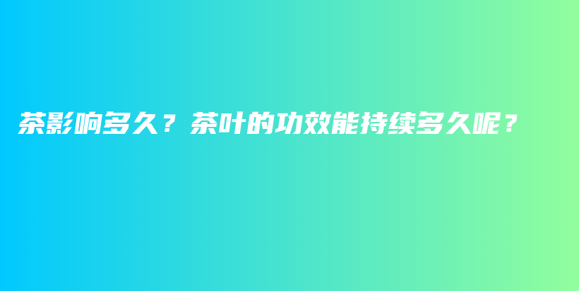 茶影响多久？茶叶的功效能持续多久呢？插图