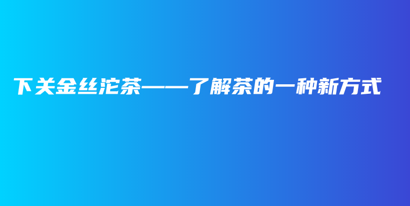 下关金丝沱茶——了解茶的一种新方式插图