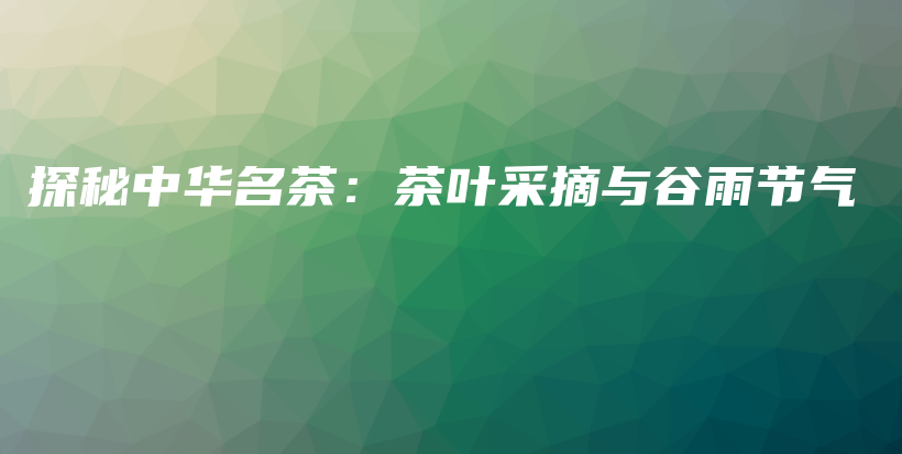 探秘中华名茶：茶叶采摘与谷雨节气插图