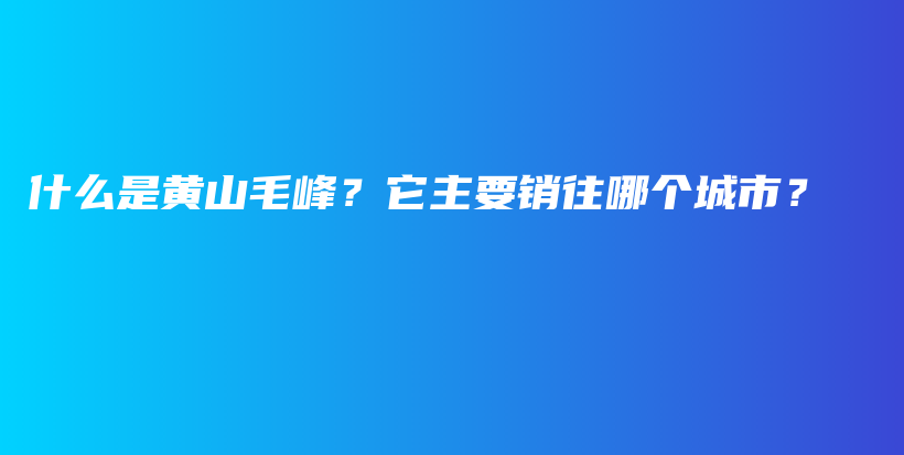 什么是黄山毛峰？它主要销往哪个城市？插图