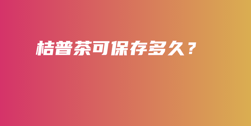 桔普茶可保存多久？插图