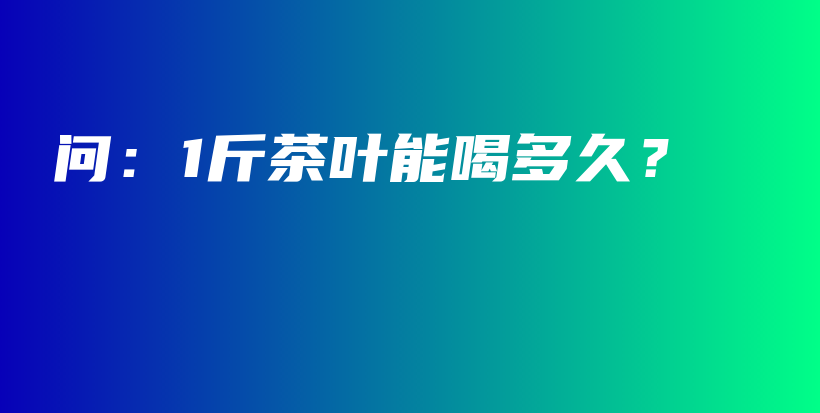 问：1斤茶叶能喝多久？插图