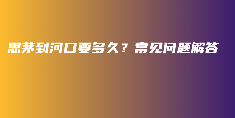 思茅到河口要多久？常见问题解答插图