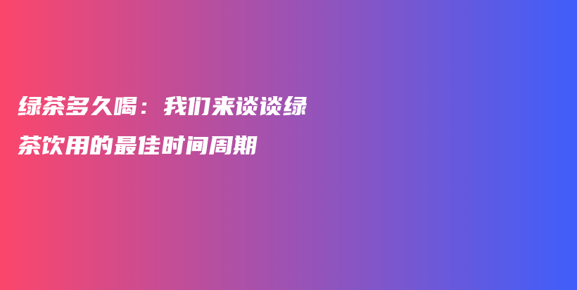 绿茶多久喝：我们来谈谈绿茶饮用的最佳时间周期插图