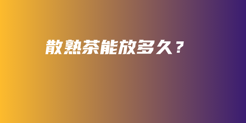 散熟茶能放多久？插图