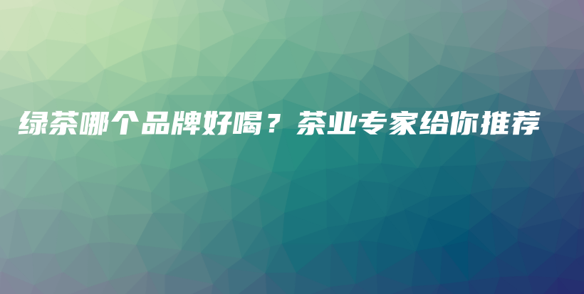 绿茶哪个品牌好喝？茶业专家给你推荐插图