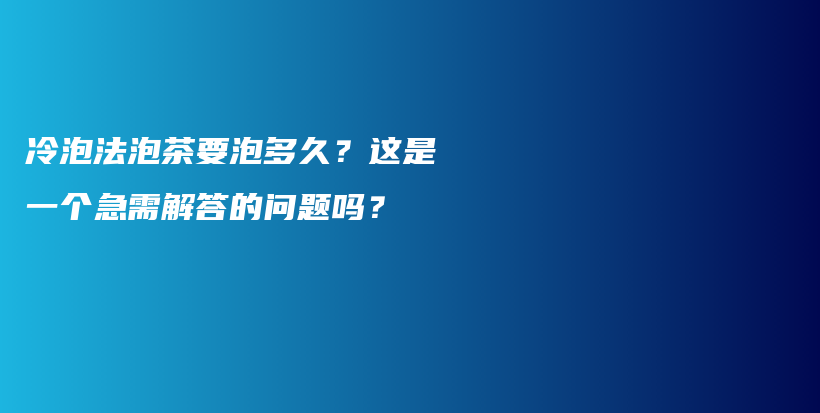 冷泡法泡茶要泡多久？这是一个急需解答的问题吗？插图