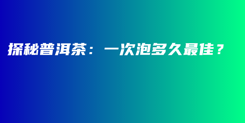 探秘普洱茶：一次泡多久最佳？插图