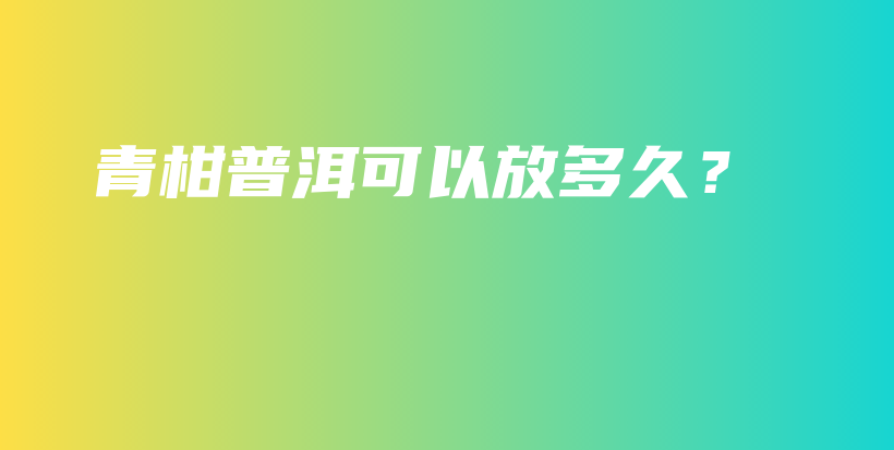 青柑普洱可以放多久？插图