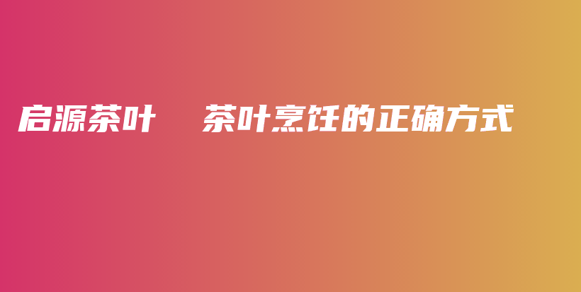 启源茶叶  茶叶烹饪的正确方式插图