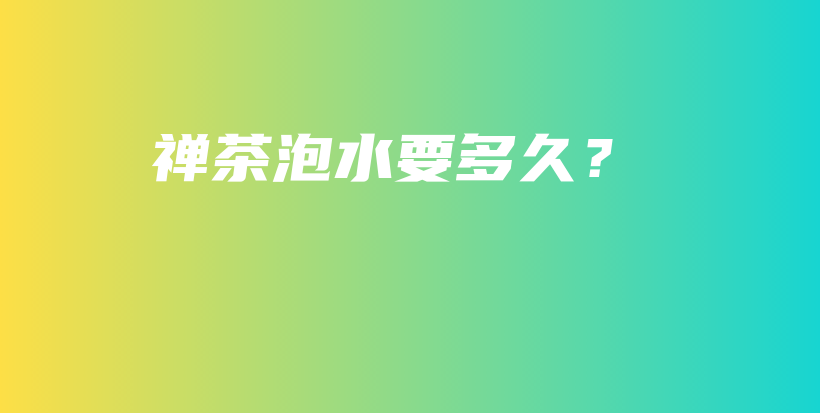 禅茶泡水要多久？插图