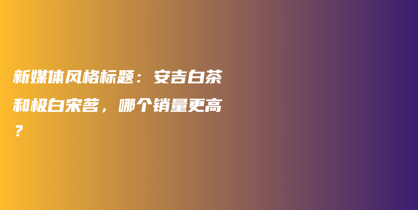 新媒体风格标题：安吉白茶和极白宋茗，哪个销量更高？插图