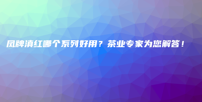 凤牌滇红哪个系列好用？茶业专家为您解答！插图