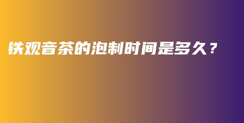 铁观音茶的泡制时间是多久？插图