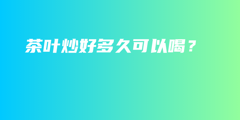 茶叶炒好多久可以喝？插图