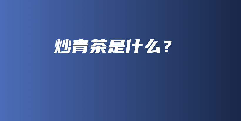 炒青茶是什么？插图