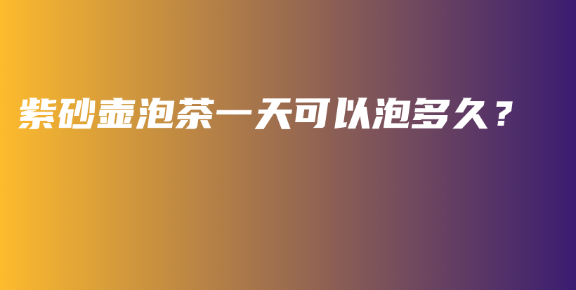 紫砂壶泡茶一天可以泡多久？插图