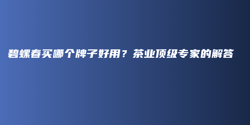 碧螺春买哪个牌子好用？茶业顶级专家的解答插图