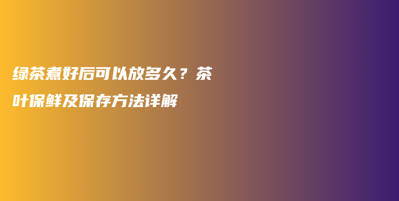 绿茶煮好后可以放多久？茶叶保鲜及保存方法详解插图