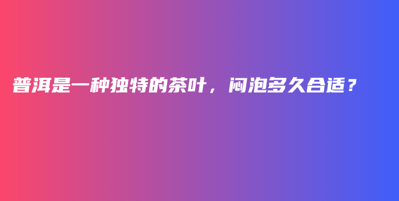 普洱是一种独特的茶叶，闷泡多久合适？插图