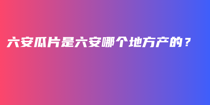 六安瓜片是六安哪个地方产的？插图