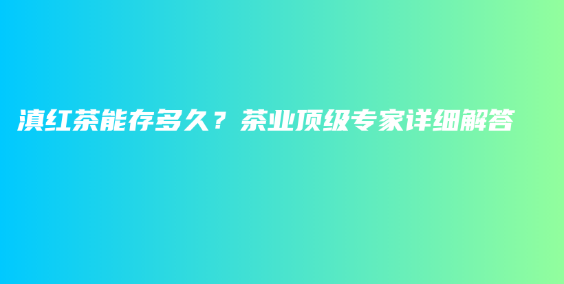 滇红茶能存多久？茶业顶级专家详细解答插图