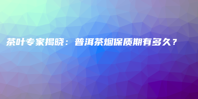 茶叶专家揭晓：普洱茶烟保质期有多久？插图