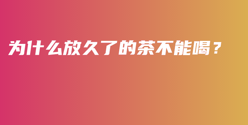 为什么放久了的茶不能喝？插图