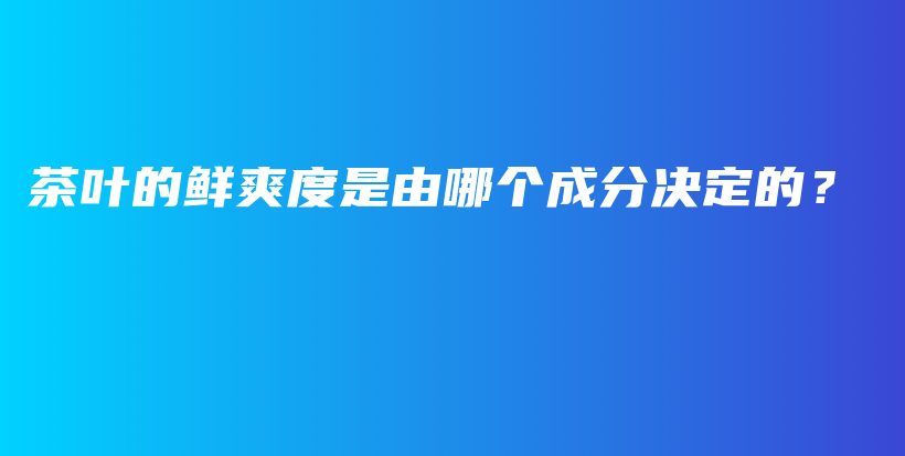 茶叶的鲜爽度是由哪个成分决定的？插图