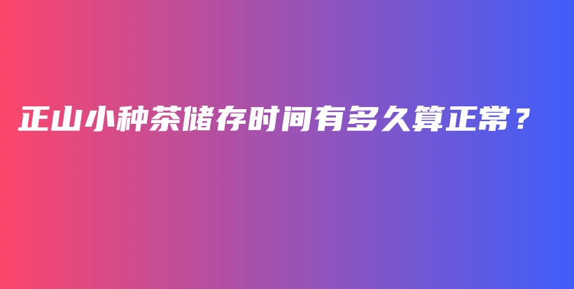 正山小种茶储存时间有多久算正常？插图