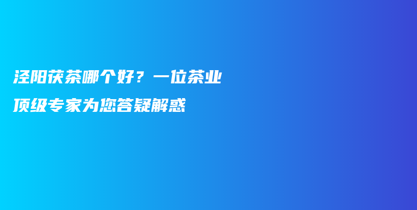 泾阳茯茶哪个好？一位茶业顶级专家为您答疑解惑插图