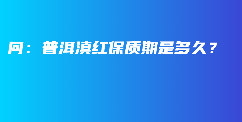 问：普洱滇红保质期是多久？插图