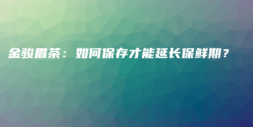 金骏眉茶：如何保存才能延长保鲜期？插图