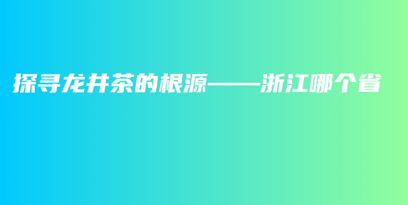 探寻龙井茶的根源——浙江哪个省插图